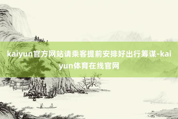 kaiyun官方网站请乘客提前安排好出行筹谋-kaiyun体育在线官网