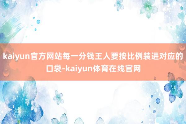 kaiyun官方网站每一分钱王人要按比例装进对应的口袋-kaiyun体育在线官网