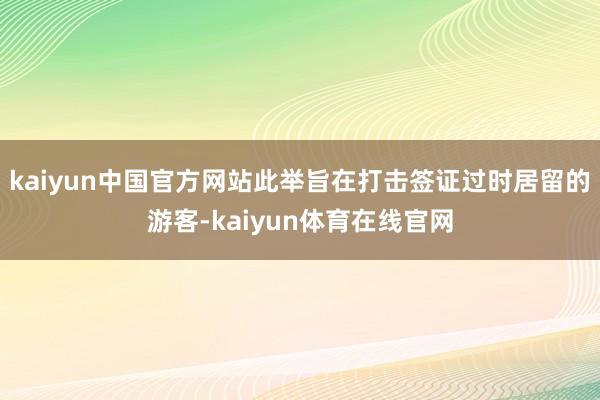 kaiyun中国官方网站此举旨在打击签证过时居留的游客-kaiyun体育在线官网
