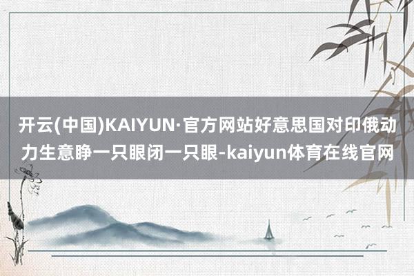 开云(中国)KAIYUN·官方网站好意思国对印俄动力生意睁一只眼闭一只眼-kaiyun体育在线官网