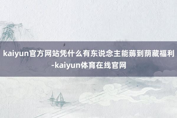 kaiyun官方网站凭什么有东说念主能薅到荫藏福利-kaiyun体育在线官网