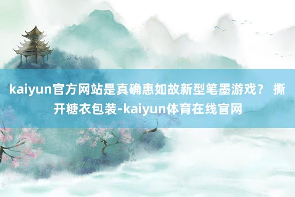 kaiyun官方网站是真确惠如故新型笔墨游戏？ 撕开糖衣包装-kaiyun体育在线官网