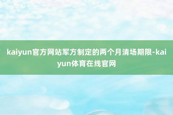 kaiyun官方网站军方制定的两个月清场期限-kaiyun体育在线官网