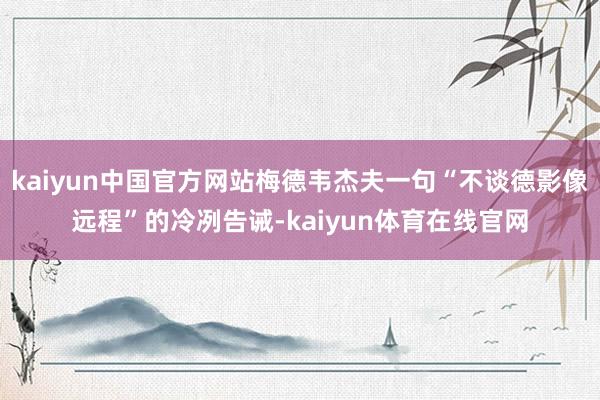kaiyun中国官方网站梅德韦杰夫一句“不谈德影像远程”的冷冽告诫-kaiyun体育在线官网