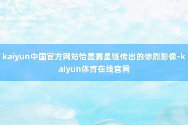 kaiyun中国官方网站恰是靠星链传出的惨烈影像-kaiyun体育在线官网