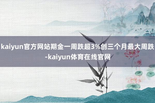 kaiyun官方网站期金一周跌超3%创三个月最大周跌-kaiyun体育在线官网