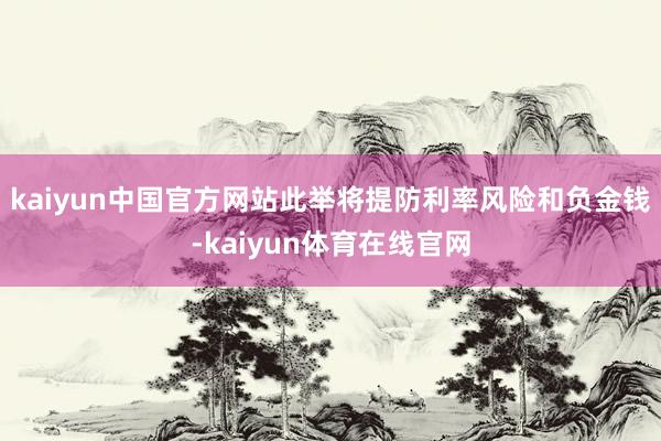kaiyun中国官方网站此举将提防利率风险和负金钱-kaiyun体育在线官网
