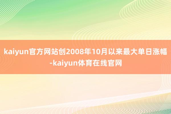 kaiyun官方网站创2008年10月以来最大单日涨幅-kaiyun体育在线官网