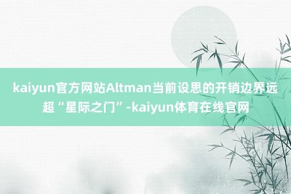 kaiyun官方网站Altman当前设思的开销边界远超“星际之门”-kaiyun体育在线官网