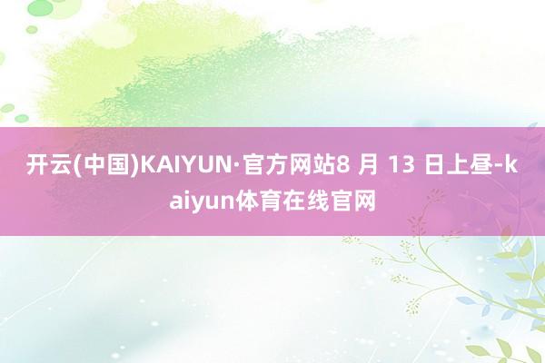 开云(中国)KAIYUN·官方网站8 月 13 日上昼-kaiyun体育在线官网