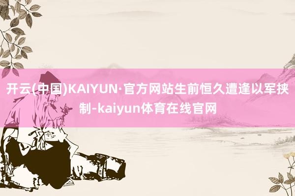 开云(中国)KAIYUN·官方网站生前恒久遭逢以军挟制-kaiyun体育在线官网