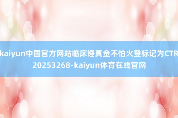 kaiyun中国官方网站临床锤真金不怕火登标记为CTR20253268-kaiyun体育在线官网