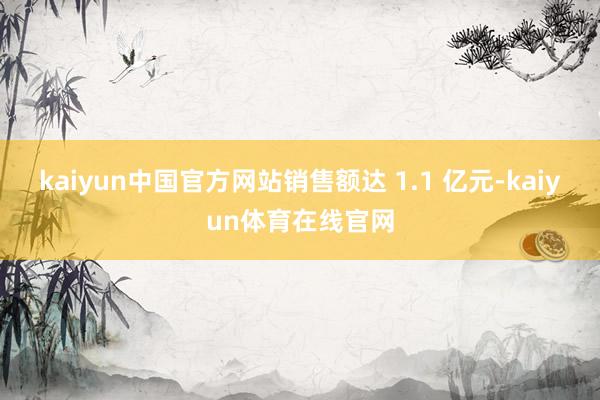 kaiyun中国官方网站销售额达 1.1 亿元-kaiyun体育在线官网
