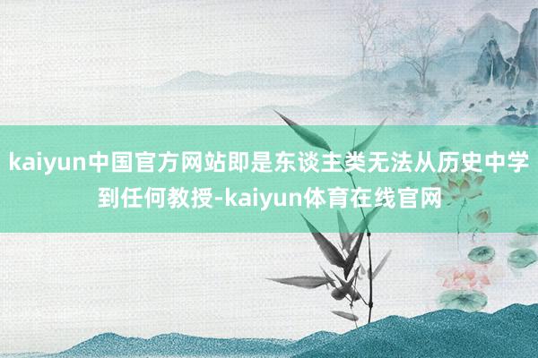 kaiyun中国官方网站即是东谈主类无法从历史中学到任何教授-kaiyun体育在线官网