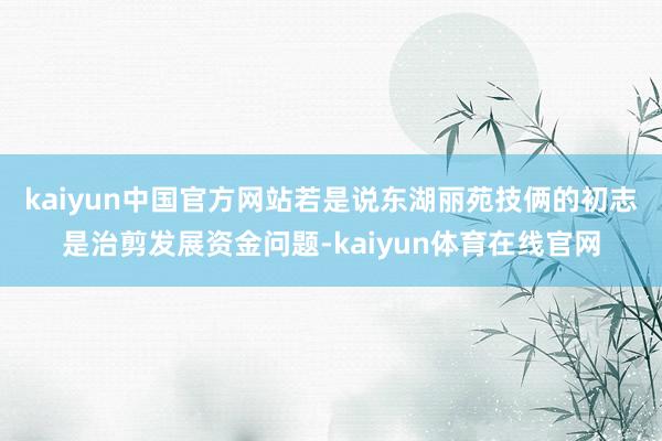 kaiyun中国官方网站　　若是说东湖丽苑技俩的初志是治剪发展资金问题-kaiyun体育在线官网