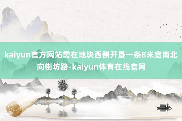 kaiyun官方网站需在地块西侧开垦一条8米宽南北向街坊路-kaiyun体育在线官网