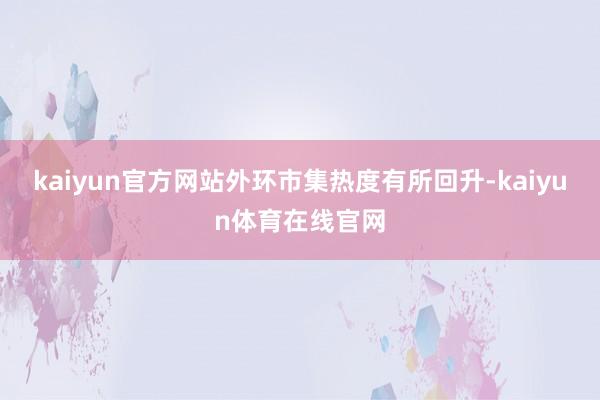 kaiyun官方网站外环市集热度有所回升-kaiyun体育在线官网