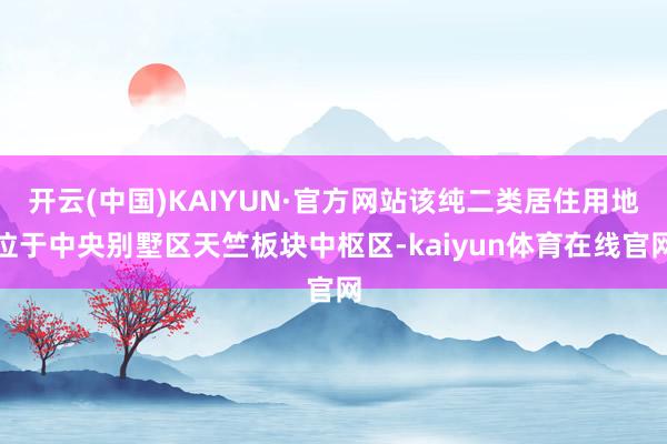 开云(中国)KAIYUN·官方网站该纯二类居住用地位于中央别墅区天竺板块中枢区-kaiyun体育在线官网
