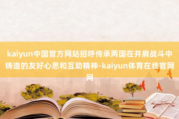 kaiyun中国官方网站招呼传承两国在并肩战斗中铸造的友好心思和互助精神-kaiyun体育在线官网