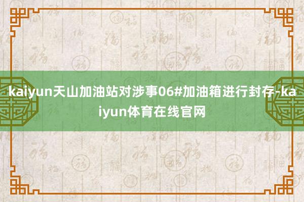 kaiyun天山加油站对涉事06#加油箱进行封存-kaiyun体育在线官网