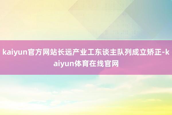 kaiyun官方网站长远产业工东谈主队列成立矫正-kaiyun体育在线官网