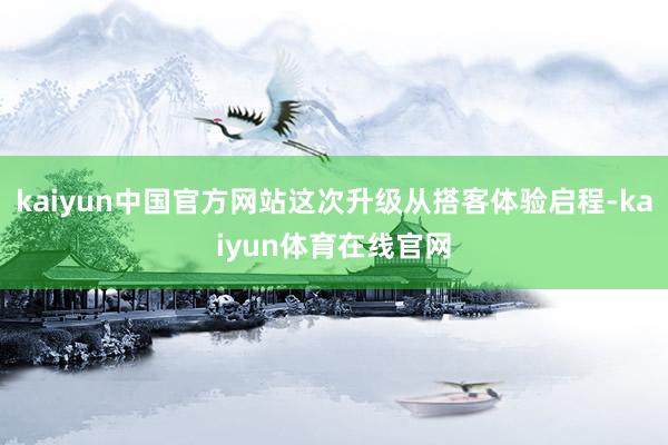 kaiyun中国官方网站这次升级从搭客体验启程-kaiyun体育在线官网