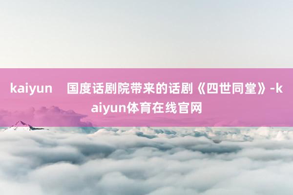 kaiyun    国度话剧院带来的话剧《四世同堂》-kaiyun体育在线官网
