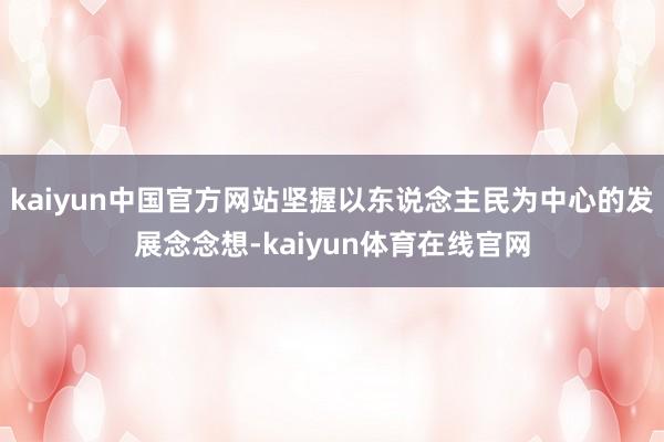 kaiyun中国官方网站坚握以东说念主民为中心的发展念念想-kaiyun体育在线官网