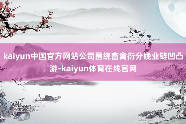 kaiyun中国官方网站公司围绕畜禽衍分娩业链凹凸游-kaiyun体育在线官网