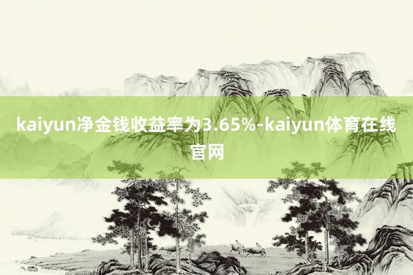 kaiyun净金钱收益率为3.65%-kaiyun体育在线官网