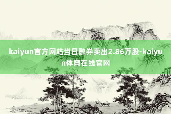 kaiyun官方网站当日融券卖出2.86万股-kaiyun体育在线官网