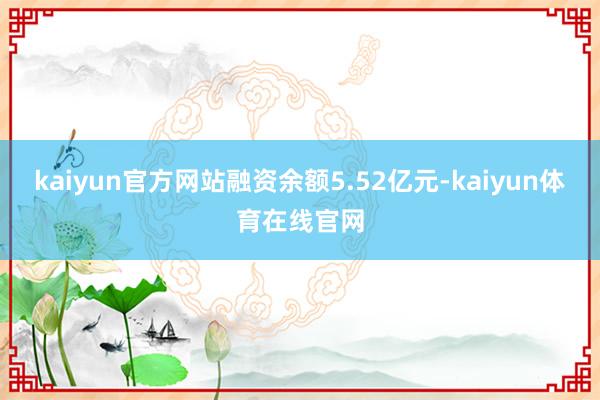 kaiyun官方网站融资余额5.52亿元-kaiyun体育在线官网