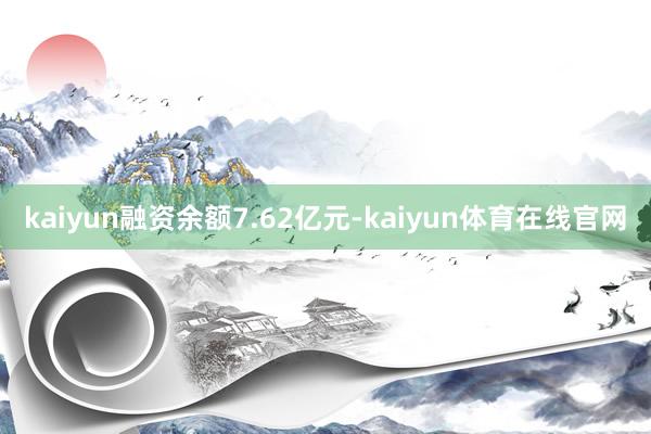 kaiyun融资余额7.62亿元-kaiyun体育在线官网