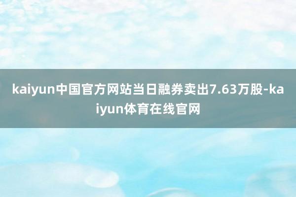 kaiyun中国官方网站当日融券卖出7.63万股-kaiyun体育在线官网
