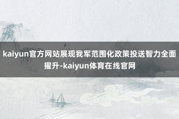 kaiyun官方网站展现我军范围化政策投送智力全面擢升-kaiyun体育在线官网