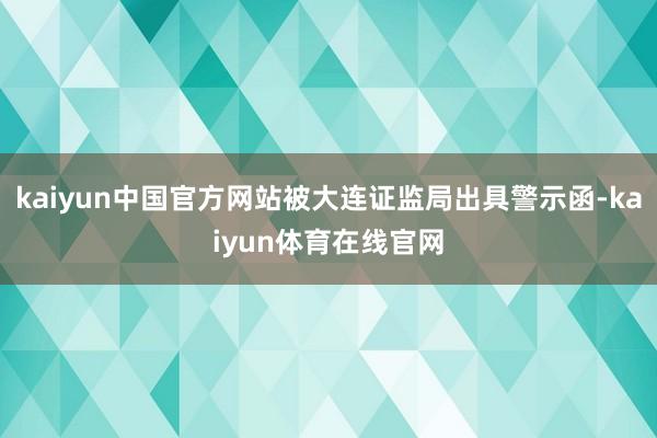 kaiyun中国官方网站被大连证监局出具警示函-kaiyun体育在线官网