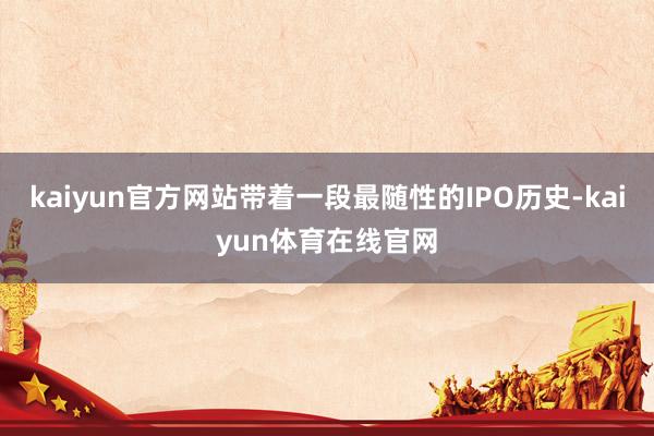 kaiyun官方网站带着一段最随性的IPO历史-kaiyun体育在线官网