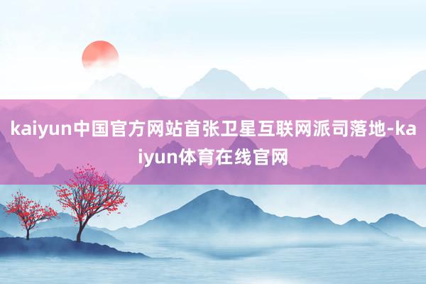 kaiyun中国官方网站首张卫星互联网派司落地-kaiyun体育在线官网