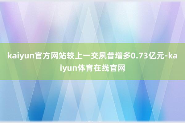 kaiyun官方网站较上一交夙昔增多0.73亿元-kaiyun体育在线官网