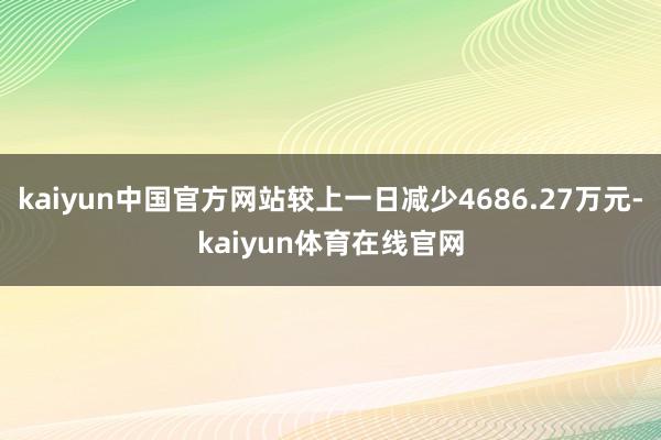 kaiyun中国官方网站较上一日减少4686.27万元-kaiyun体育在线官网