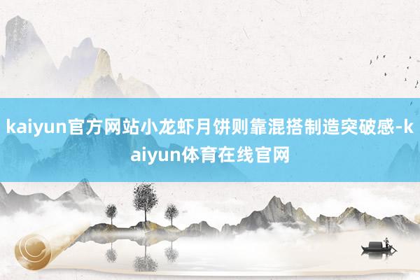 kaiyun官方网站小龙虾月饼则靠混搭制造突破感-kaiyun体育在线官网
