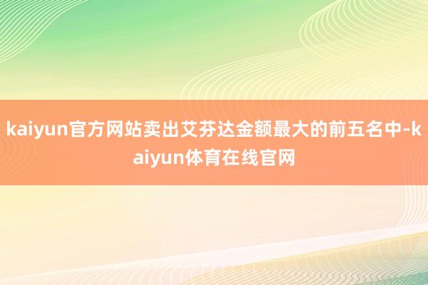 kaiyun官方网站卖出艾芬达金额最大的前五名中-kaiyun体育在线官网