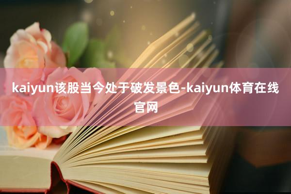 kaiyun该股当今处于破发景色-kaiyun体育在线官网