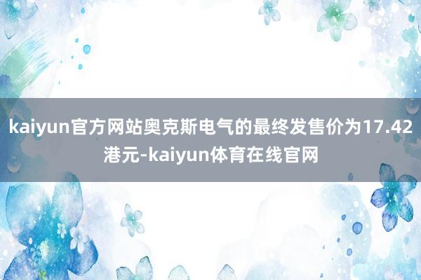kaiyun官方网站奥克斯电气的最终发售价为17.42港元-kaiyun体育在线官网