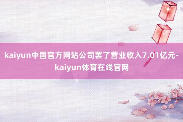kaiyun中国官方网站公司罢了营业收入7.01亿元-kaiyun体育在线官网