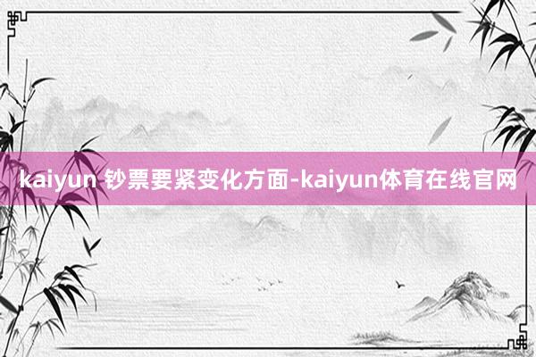 kaiyun 钞票要紧变化方面-kaiyun体育在线官网