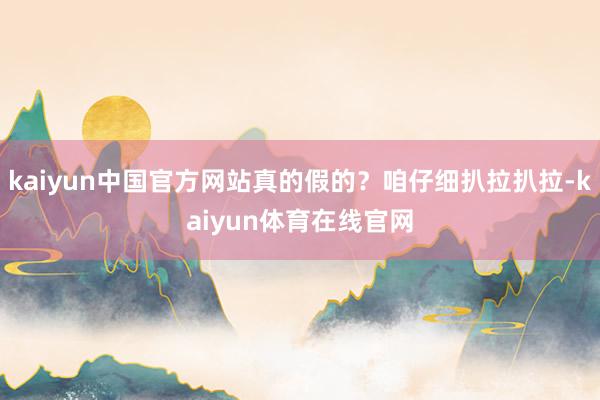 kaiyun中国官方网站真的假的？咱仔细扒拉扒拉-kaiyun体育在线官网