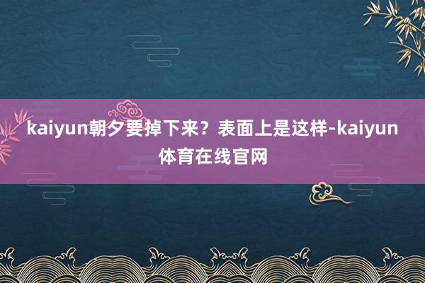 kaiyun朝夕要掉下来？表面上是这样-kaiyun体育在线官网
