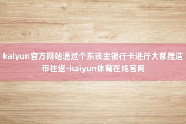 kaiyun官方网站通过个东谈主银行卡进行大额捏造币往返-kaiyun体育在线官网