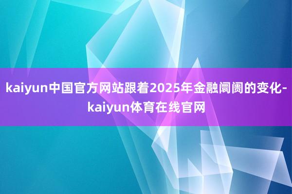kaiyun中国官方网站跟着2025年金融阛阓的变化-kaiyun体育在线官网